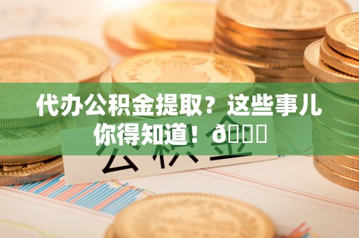 鄂伦春代办公积金提取？这些事儿你得知道！😎