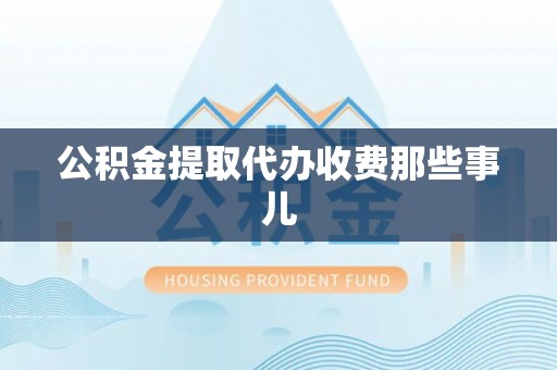 鄂伦春公积金提取代办收费那些事儿