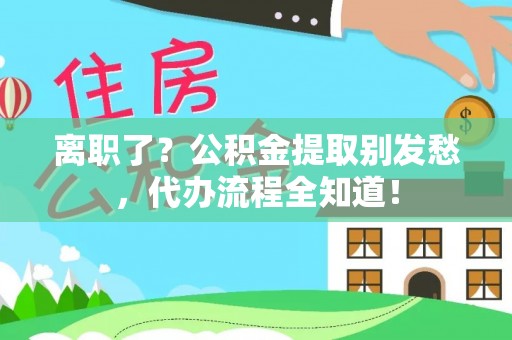 鄂伦春离职了？公积金提取别发愁，代办流程全知道！