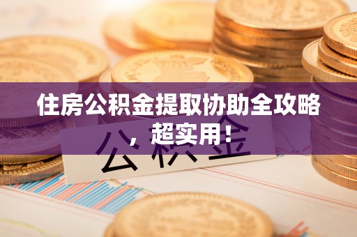 鄂伦春住房公积金提取协助全攻略，超实用！