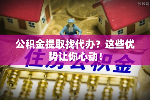 鄂伦春公积金提取找代办？这些优势让你心动！