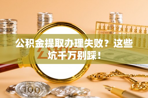 鄂伦春公积金提取办理失败？这些坑千万别踩！
