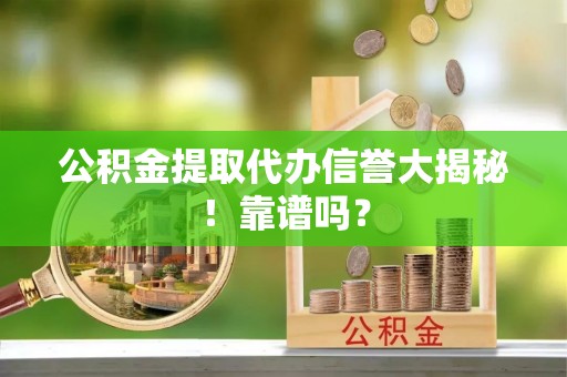 鄂伦春公积金提取代办信誉大揭秘！靠谱吗？