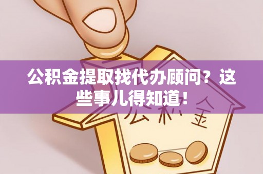 鄂伦春公积金提取找代办顾问？这些事儿得知道！