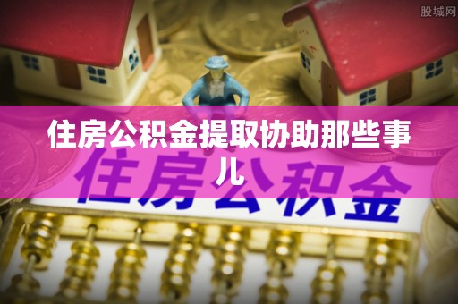 鄂伦春住房公积金提取协助那些事儿