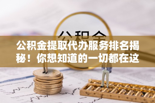 鄂伦春公积金提取代办服务排名揭秘！你想知道的一切都在这