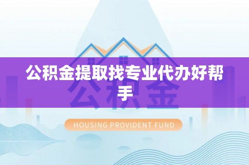 鄂伦春公积金提取找专业代办好帮手