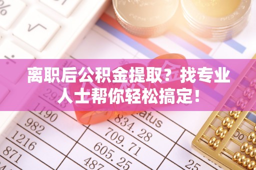 鄂伦春离职后公积金提取？找专业人士帮你轻松搞定！