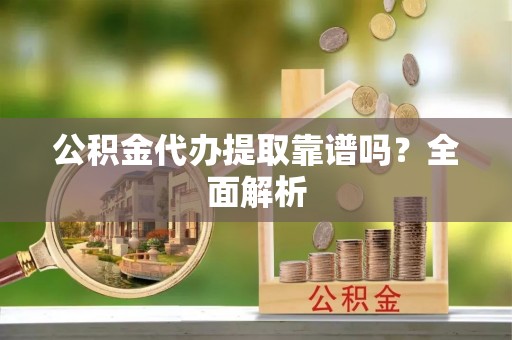鄂伦春公积金代办提取靠谱吗？全面解析