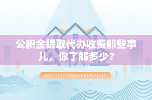 鄂伦春公积金提取代办收费那些事儿，你了解多少？