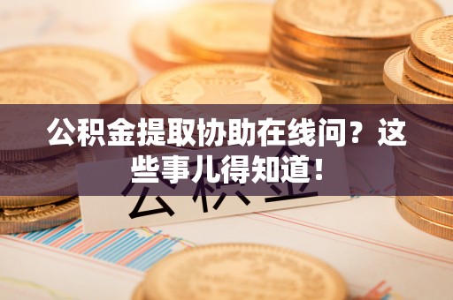 鄂伦春公积金提取协助在线问？这些事儿得知道！