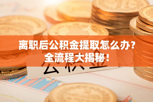 鄂伦春离职后公积金提取怎么办？全流程大揭秘！