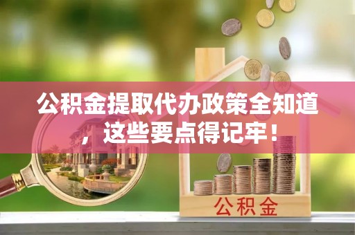 鄂伦春公积金提取代办政策全知道，这些要点得记牢！
