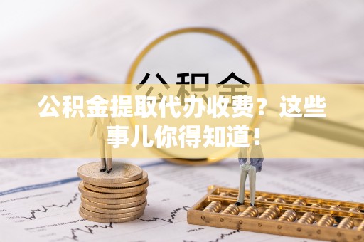 鄂伦春公积金提取代办收费？这些事儿你得知道！