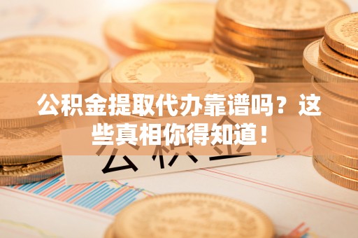 鄂伦春公积金提取代办靠谱吗？这些真相你得知道！