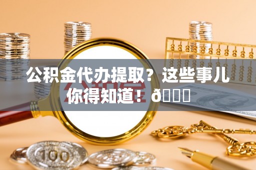 鄂伦春公积金代办提取？这些事儿你得知道！😎
