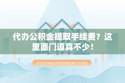 鄂伦春代办公积金提取手续费？这里面门道真不少！