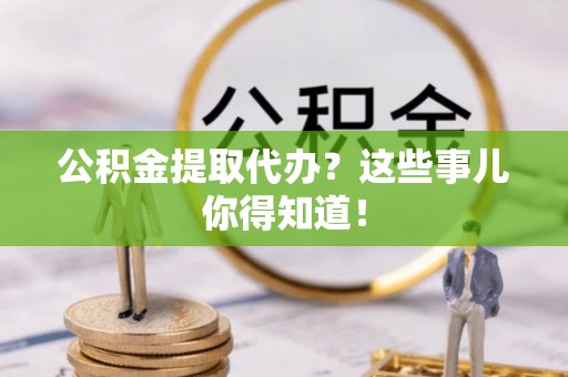鄂伦春公积金提取代办？这些事儿你得知道！