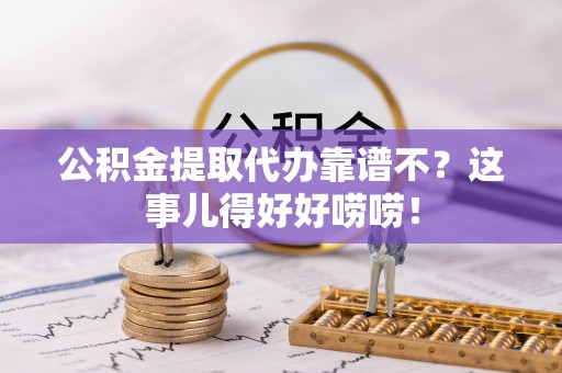 鄂伦春公积金提取代办靠谱不？这事儿得好好唠唠！