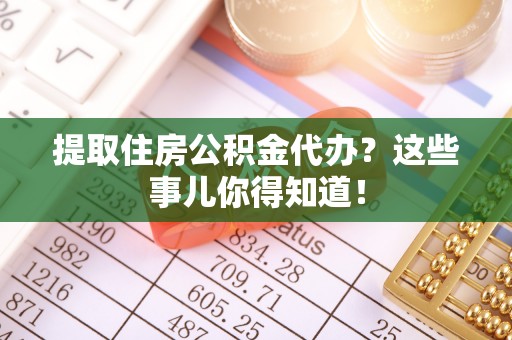 鄂伦春提取住房公积金代办？这些事儿你得知道！
