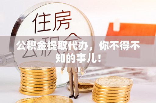 鄂伦春公积金提取代办，你不得不知的事儿！