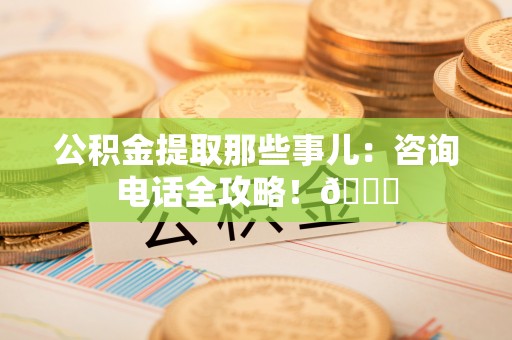 鄂伦春公积金提取那些事儿：咨询电话全攻略！😎