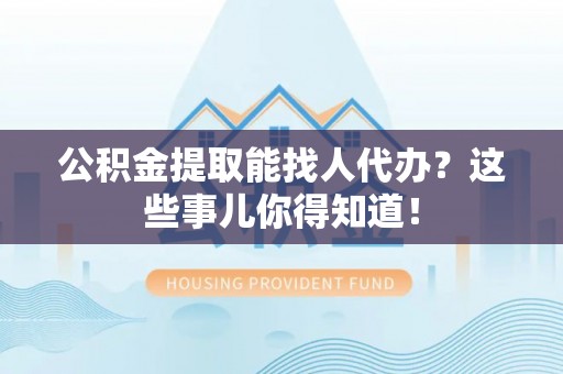 鄂伦春公积金提取能找人代办？这些事儿你得知道！