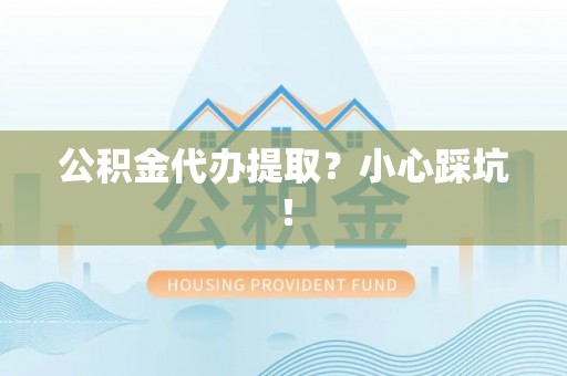 鄂伦春公积金代办提取？小心踩坑！