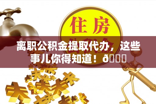 鄂伦春离职公积金提取代办，这些事儿你得知道！😎