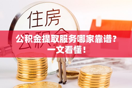 鄂伦春公积金提取服务哪家靠谱？一文看懂！