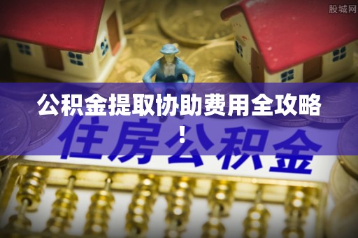 鄂伦春公积金提取协助费用全攻略！