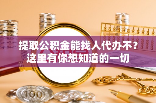 鄂伦春提取公积金能找人代办不？这里有你想知道的一切