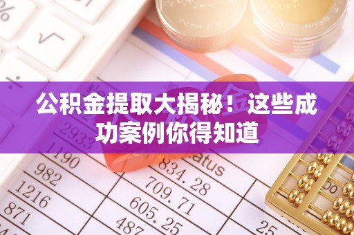 鄂伦春公积金提取大揭秘！这些成功案例你得知道