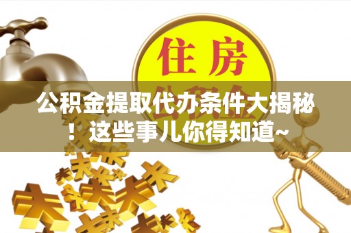 鄂伦春公积金提取代办条件大揭秘！这些事儿你得知道~