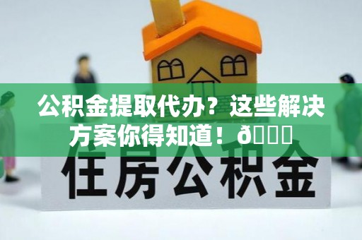 鄂伦春公积金提取代办？这些解决方案你得知道！😎