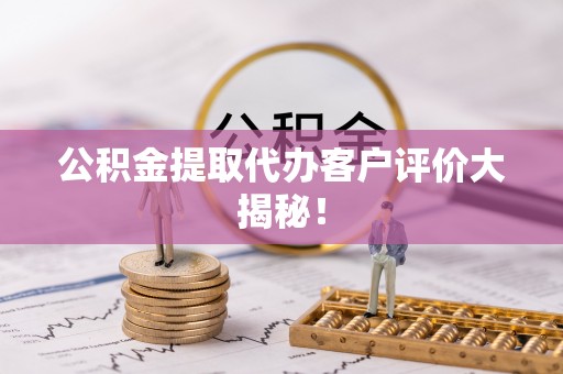 鄂伦春公积金提取代办客户评价大揭秘！