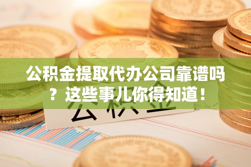 鄂伦春公积金提取代办公司靠谱吗？这些事儿你得知道！