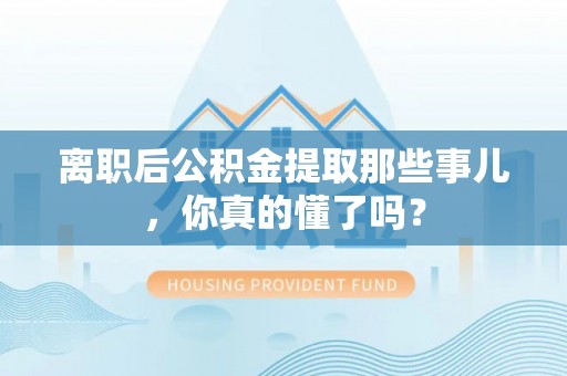 鄂伦春离职后公积金提取那些事儿，你真的懂了吗？