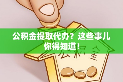 鄂伦春公积金提取代办？这些事儿你得知道！