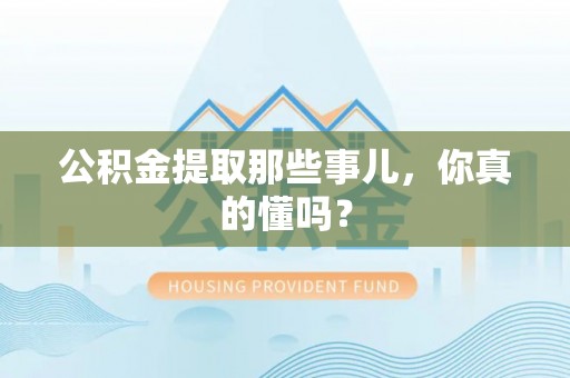 鄂伦春公积金提取那些事儿，你真的懂吗？