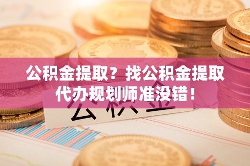 鄂伦春公积金提取？找公积金提取代办规划师准没错！