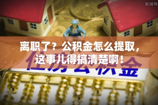 鄂伦春离职了？公积金怎么提取，这事儿得搞清楚啊！