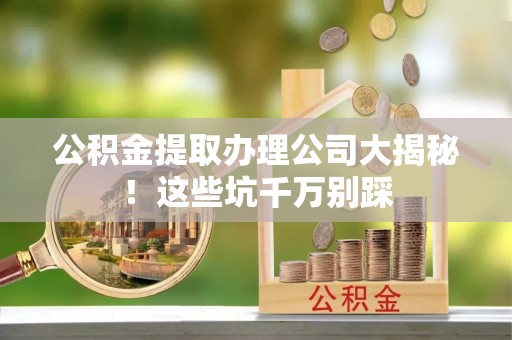 鄂伦春公积金提取办理公司大揭秘！这些坑千万别踩