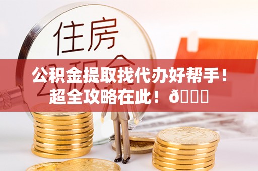 鄂伦春公积金提取找代办好帮手！超全攻略在此！😎