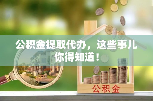 鄂伦春公积金提取代办，这些事儿你得知道！