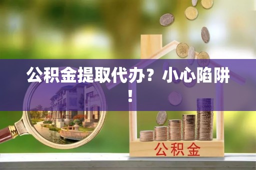 鄂伦春公积金提取代办？小心陷阱！