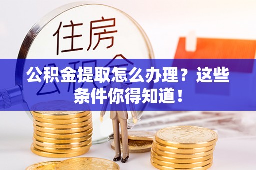 鄂伦春公积金提取怎么办理？这些条件你得知道！