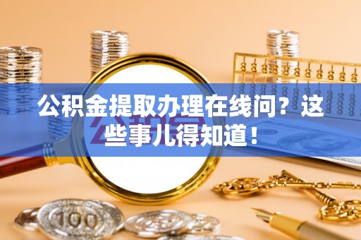 鄂伦春公积金提取办理在线问？这些事儿得知道！