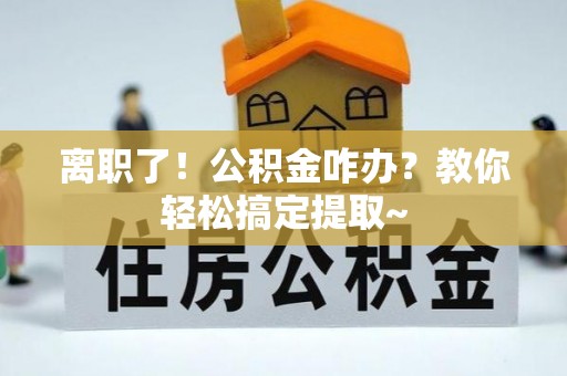 鄂伦春离职了！公积金咋办？教你轻松搞定提取~