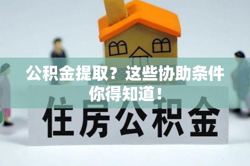 鄂伦春公积金提取？这些协助条件你得知道！